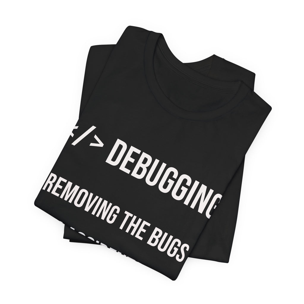 Debugging Removing The Bugs You Accidentally Created T-Shirt | Coder Programmer Tee