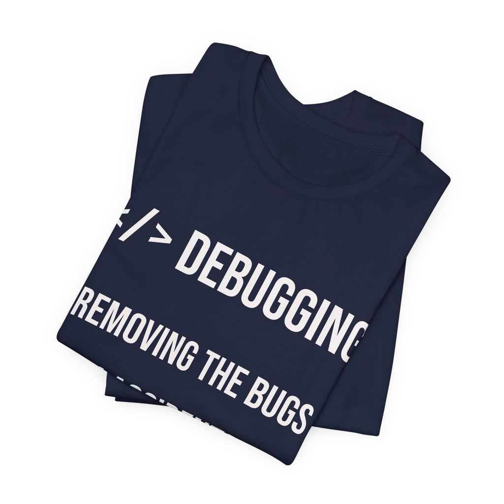 Debugging Removing The Bugs You Accidentally Created T-Shirt | Coder Programmer Tee