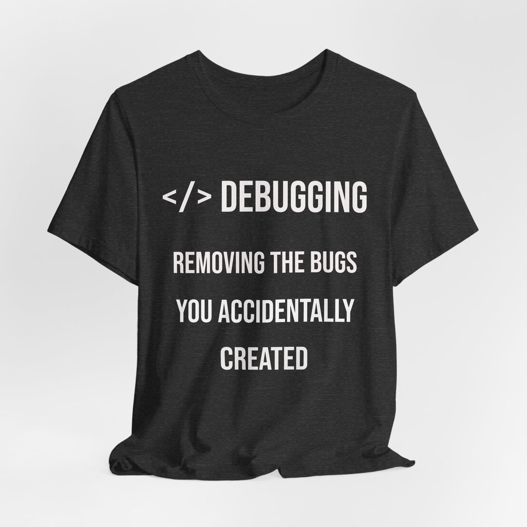 Debugging Removing The Bugs You Accidentally Created T-Shirt | Coder Programmer Tee
