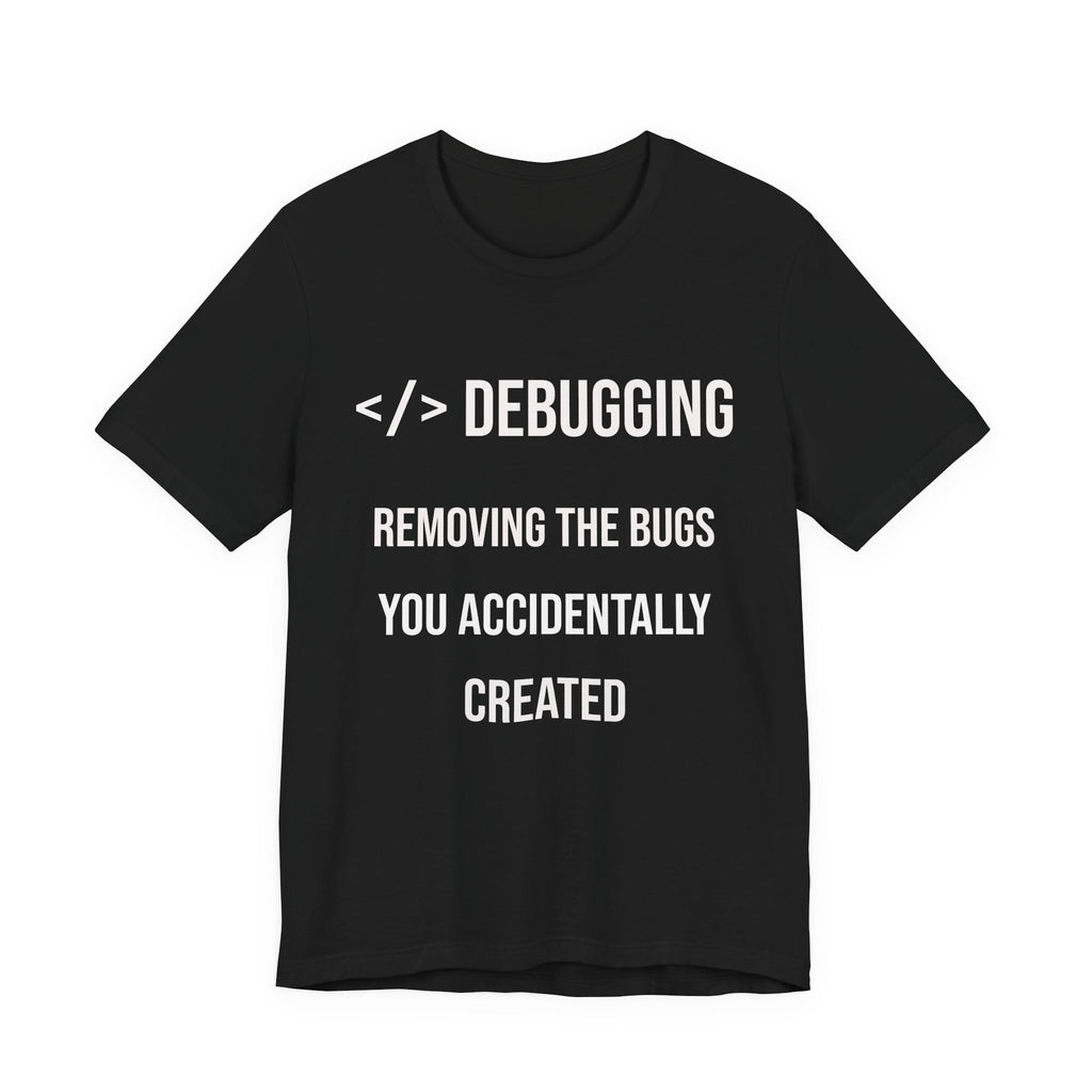 Debugging Removing The Bugs You Accidentally Created T-Shirt | Coder Programmer Tee